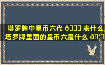 塔罗牌中星币六代 🕊 表什么,塔罗牌里面的星币六是什么 🦁 意思